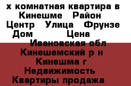 4х-комнатная квартира в Кинешме › Район ­ Центр › Улица ­ Фрунзе › Дом ­ 9/22 › Цена ­ 3 500 000 - Ивановская обл., Кинешемский р-н, Кинешма г. Недвижимость » Квартиры продажа   